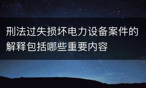 刑法过失损坏电力设备案件的解释包括哪些重要内容