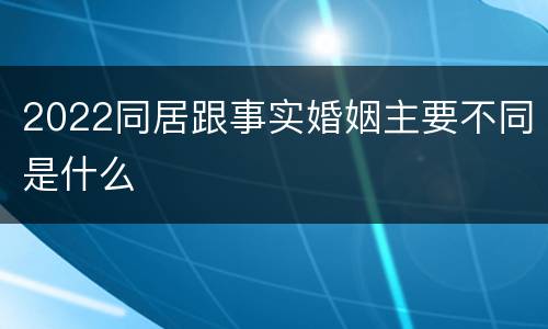 2022同居跟事实婚姻主要不同是什么