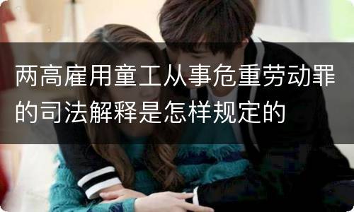 两高雇用童工从事危重劳动罪的司法解释是怎样规定的