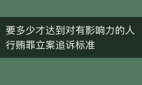要多少才达到对有影响力的人行贿罪立案追诉标准