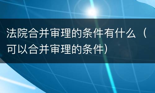 法院合并审理的条件有什么（可以合并审理的条件）