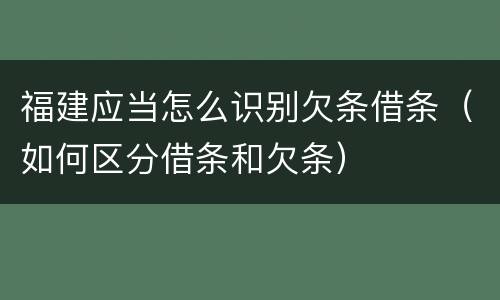 福建应当怎么识别欠条借条（如何区分借条和欠条）