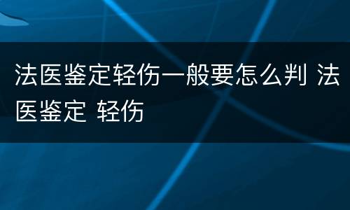 法医鉴定轻伤一般要怎么判 法医鉴定 轻伤