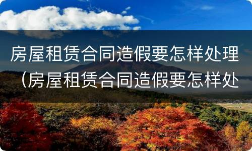 房屋租赁合同造假要怎样处理（房屋租赁合同造假要怎样处理呢）