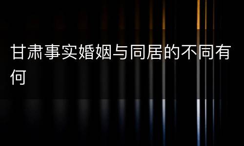 甘肃事实婚姻与同居的不同有何