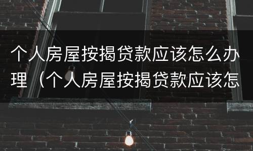 个人房屋按揭贷款应该怎么办理（个人房屋按揭贷款应该怎么办理手续）