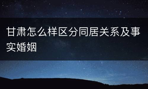 甘肃怎么样区分同居关系及事实婚姻