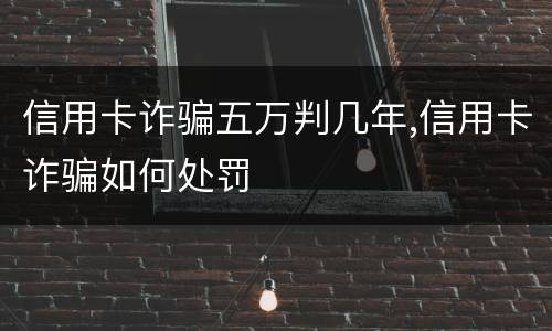 信用卡诈骗五万判几年,信用卡诈骗如何处罚