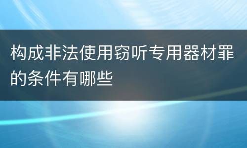 构成非法使用窃听专用器材罪的条件有哪些