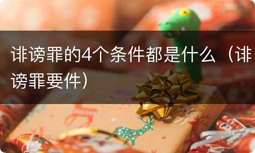 诽谤罪的4个条件都是什么（诽谤罪要件）