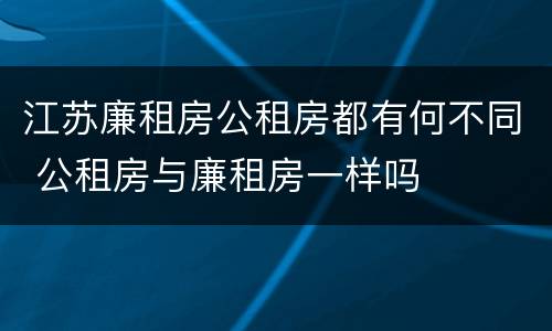 江苏廉租房公租房都有何不同 公租房与廉租房一样吗