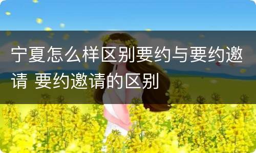 宁夏怎么样区别要约与要约邀请 要约邀请的区别