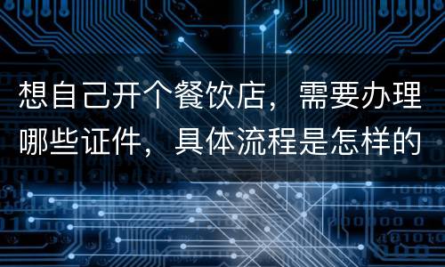 想自己开个餐饮店，需要办理哪些证件，具体流程是怎样的