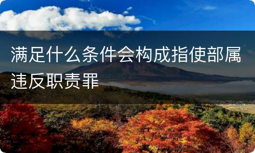 满足什么条件会构成指使部属违反职责罪
