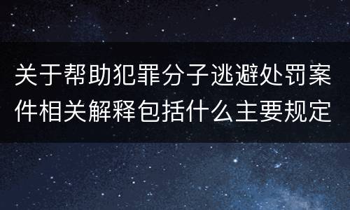 关于帮助犯罪分子逃避处罚案件相关解释包括什么主要规定