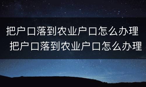 把户口落到农业户口怎么办理 把户口落到农业户口怎么办理离婚