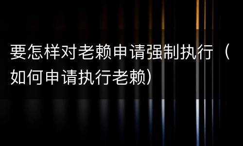 要怎样对老赖申请强制执行（如何申请执行老赖）