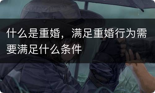 什么是重婚，满足重婚行为需要满足什么条件