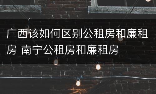 广西该如何区别公租房和廉租房 南宁公租房和廉租房