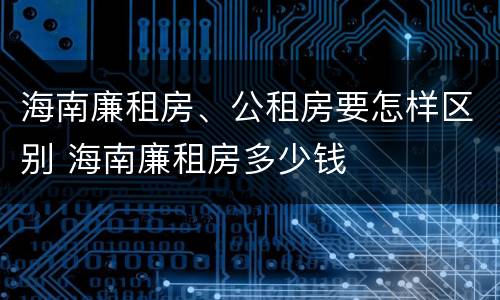 海南廉租房、公租房要怎样区别 海南廉租房多少钱