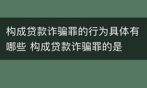 构成贷款诈骗罪的行为具体有哪些 构成贷款诈骗罪的是