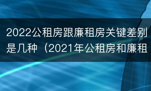 2022公租房跟廉租房关键差别是几种（2021年公租房和廉租房有什么区别）