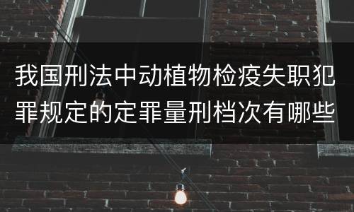 我国刑法中动植物检疫失职犯罪规定的定罪量刑档次有哪些