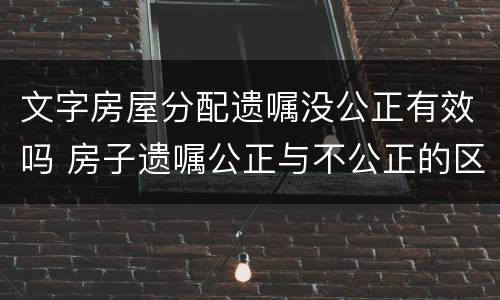 文字房屋分配遗嘱没公正有效吗 房子遗嘱公正与不公正的区别