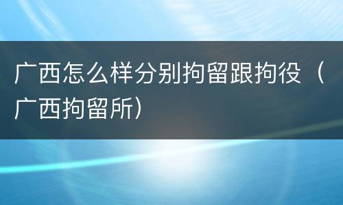 广西怎么样分别拘留跟拘役（广西拘留所）