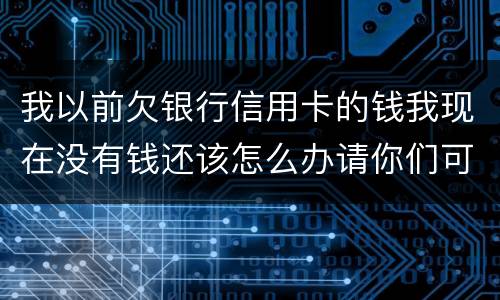 我以前欠银行信用卡的钱我现在没有钱还该怎么办请你们可以告诉我好吗谢了