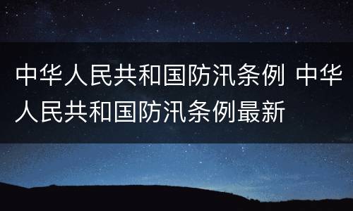 中华人民共和国防汛条例 中华人民共和国防汛条例最新