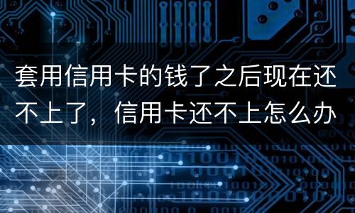 套用信用卡的钱了之后现在还不上了，信用卡还不上怎么办什么后果