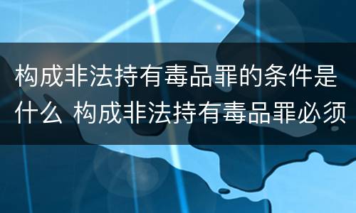 构成非法持有毒品罪的条件是什么 构成非法持有毒品罪必须是非法持有