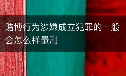 赌博行为涉嫌成立犯罪的一般会怎么样量刑