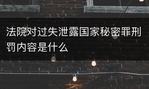 法院对过失泄露国家秘密罪刑罚内容是什么