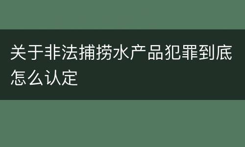 关于非法捕捞水产品犯罪到底怎么认定