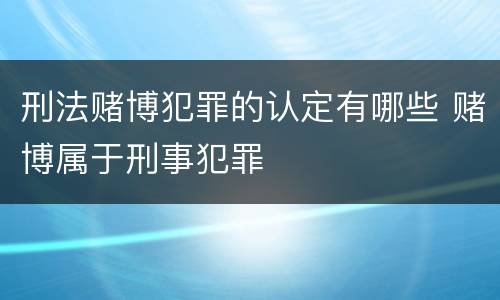 刑法赌博犯罪的认定有哪些 赌博属于刑事犯罪