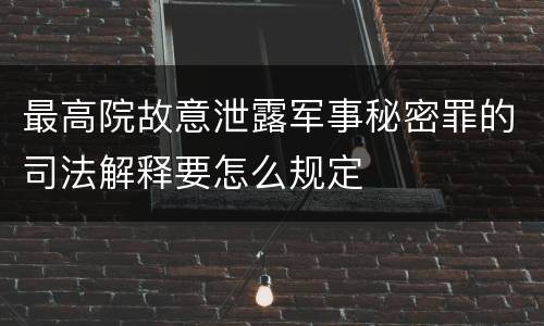最高院故意泄露军事秘密罪的司法解释要怎么规定