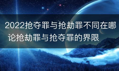 2022抢夺罪与抢劫罪不同在哪 论抢劫罪与抢夺罪的界限