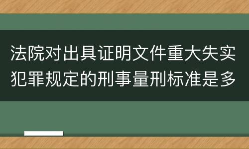法院对出具证明文件重大失实犯罪规定的刑事量刑标准是多少