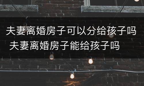 夫妻离婚房子可以分给孩子吗 夫妻离婚房子能给孩子吗
