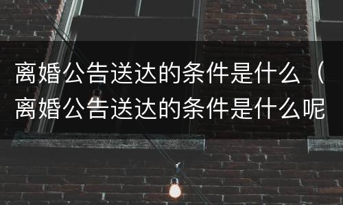 离婚公告送达的条件是什么（离婚公告送达的条件是什么呢）