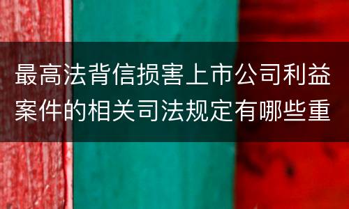 最高法背信损害上市公司利益案件的相关司法规定有哪些重要内容