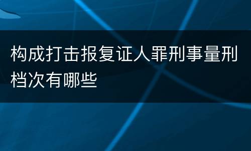 构成打击报复证人罪刑事量刑档次有哪些