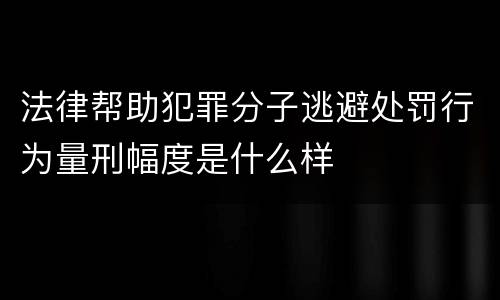 法律帮助犯罪分子逃避处罚行为量刑幅度是什么样