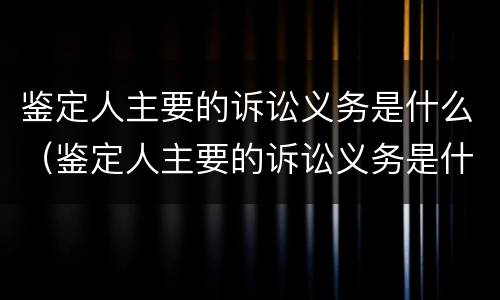 鉴定人主要的诉讼义务是什么（鉴定人主要的诉讼义务是什么意思）