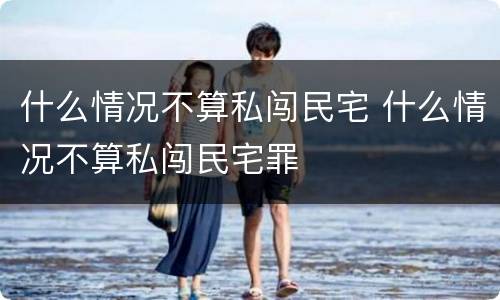 什么情况不算私闯民宅 什么情况不算私闯民宅罪