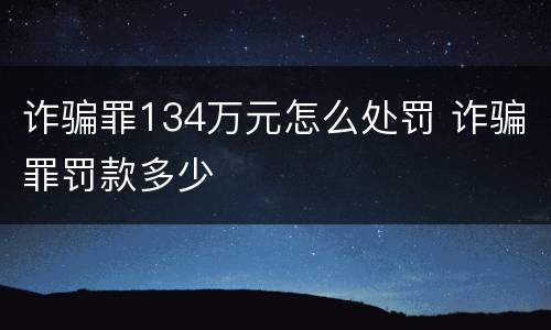 诈骗罪134万元怎么处罚 诈骗罪罚款多少