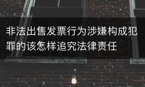 非法出售发票行为涉嫌构成犯罪的该怎样追究法律责任