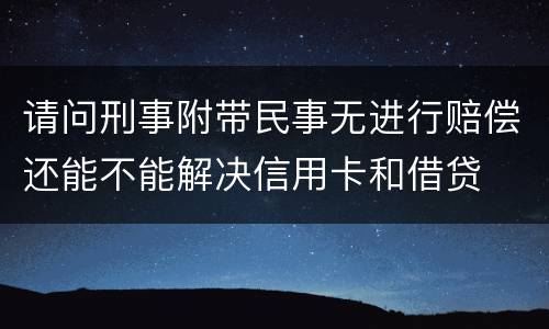请问刑事附带民事无进行赔偿还能不能解决信用卡和借贷